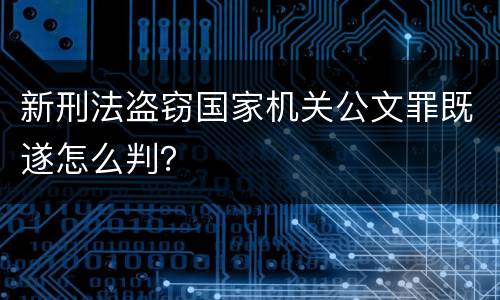 新刑法盗窃国家机关公文罪既遂怎么判？