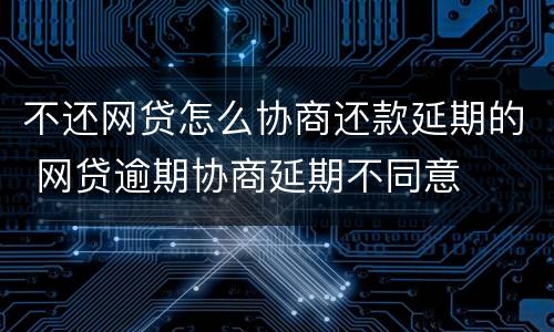 不还网贷怎么协商还款延期的 网贷逾期协商延期不同意