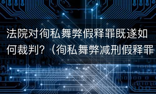 法院对徇私舞弊假释罪既遂如何裁判?（徇私舞弊减刑假释罪）