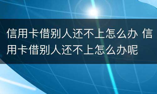 信用卡借别人还不上怎么办 信用卡借别人还不上怎么办呢