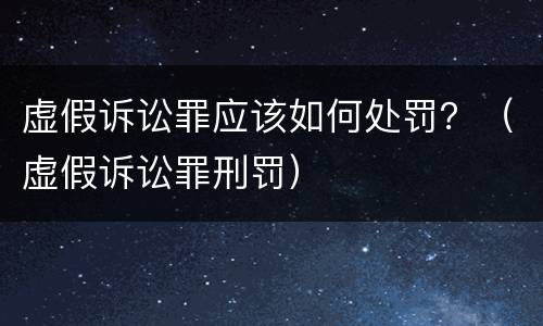 虚假诉讼罪应该如何处罚？（虚假诉讼罪刑罚）