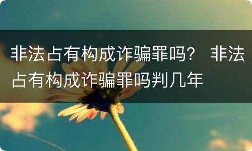 非法占有构成诈骗罪吗？ 非法占有构成诈骗罪吗判几年