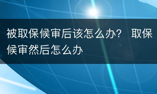 被取保候审后该怎么办？ 取保候审然后怎么办