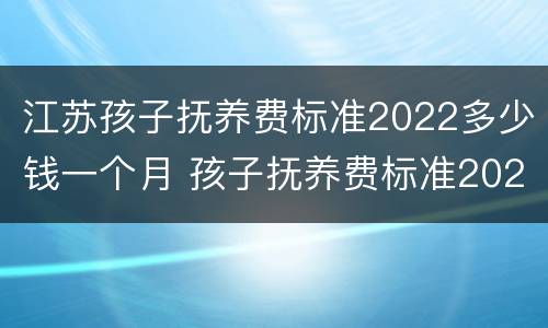 江苏孩子抚养费标准2022多少钱一个月 孩子抚养费标准2020多少钱一个月江苏