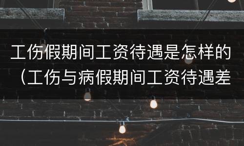 工伤假期间工资待遇是怎样的（工伤与病假期间工资待遇差别）
