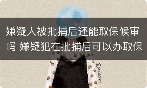 嫌疑人被批捕后还能取保候审吗 嫌疑犯在批捕后可以办取保吗