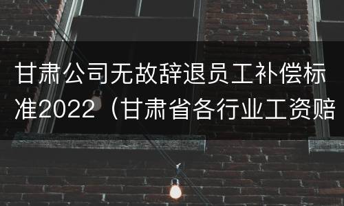 甘肃公司无故辞退员工补偿标准2022（甘肃省各行业工资赔偿标准2020年）