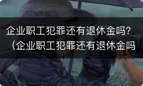 企业职工犯罪还有退休金吗？（企业职工犯罪还有退休金吗）