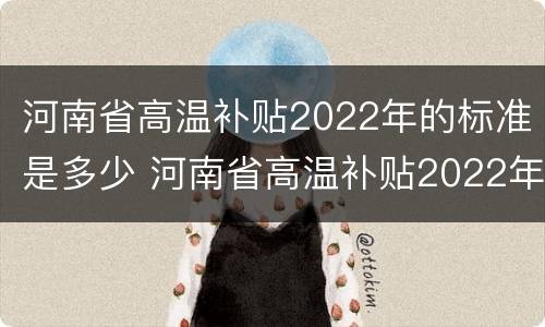 河南省高温补贴2022年的标准是多少 河南省高温补贴2022年的标准是多少钱
