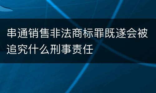 串通销售非法商标罪既遂会被追究什么刑事责任