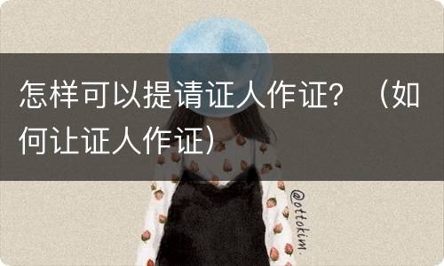 怎样可以提请证人作证？（如何让证人作证）