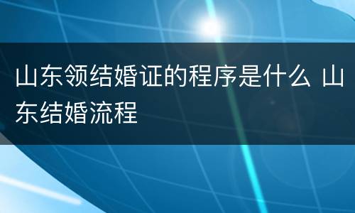 山东领结婚证的程序是什么 山东结婚流程