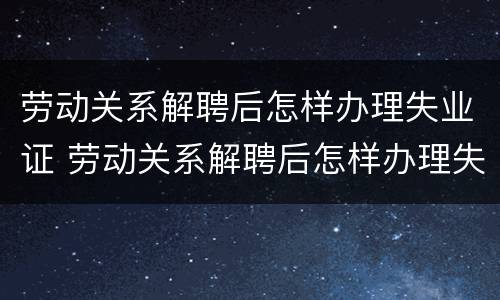 劳动关系解聘后怎样办理失业证 劳动关系解聘后怎样办理失业证书