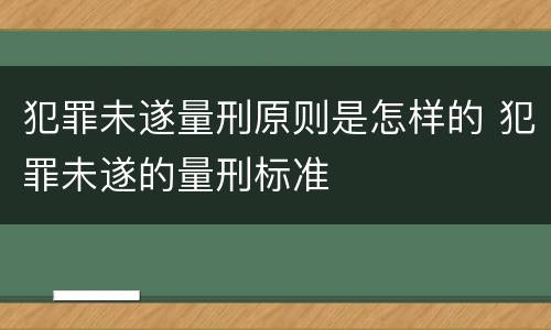 犯罪未遂量刑原则是怎样的 犯罪未遂的量刑标准