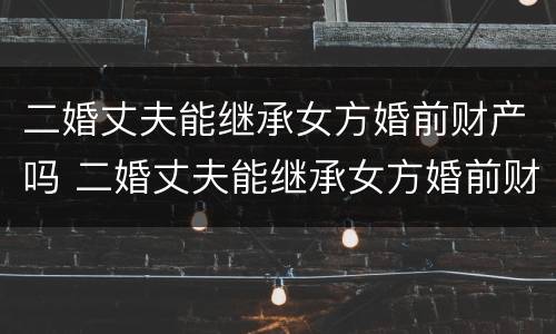 二婚丈夫能继承女方婚前财产吗 二婚丈夫能继承女方婚前财产吗