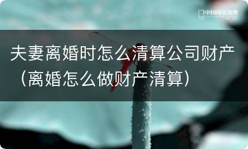 夫妻离婚时怎么清算公司财产（离婚怎么做财产清算）