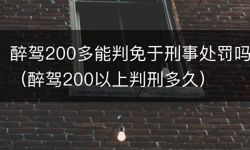 醉驾200多能判免于刑事处罚吗（醉驾200以上判刑多久）