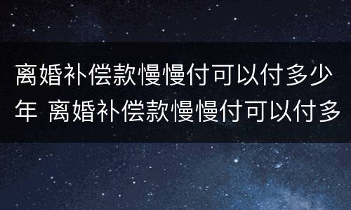 离婚补偿款慢慢付可以付多少年 离婚补偿款慢慢付可以付多少年的钱