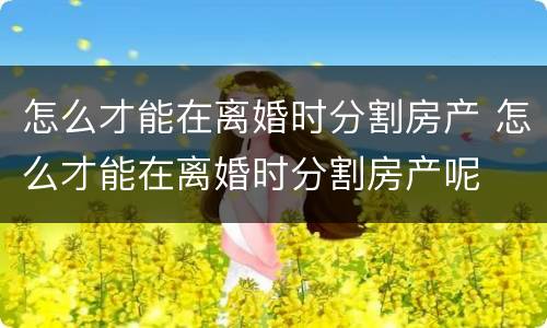 怎么才能在离婚时分割房产 怎么才能在离婚时分割房产呢
