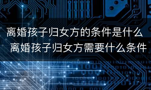 离婚孩子归女方的条件是什么 离婚孩子归女方需要什么条件