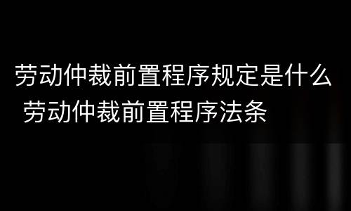 劳动仲裁前置程序规定是什么 劳动仲裁前置程序法条