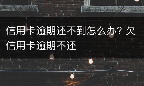 信用卡逾期还不到怎么办? 欠信用卡逾期不还