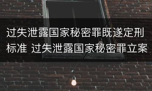 过失泄露国家秘密罪既遂定刑标准 过失泄露国家秘密罪立案标准