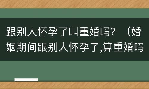 跟别人怀孕了叫重婚吗？（婚姻期间跟别人怀孕了,算重婚吗）