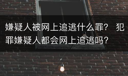 嫌疑人被网上追逃什么罪？ 犯罪嫌疑人都会网上追逃吗?