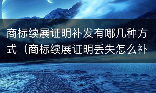 商标续展证明补发有哪几种方式（商标续展证明丢失怎么补办）