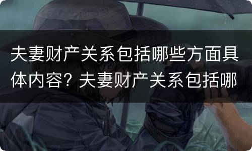 夫妻财产关系包括哪些方面具体内容? 夫妻财产关系包括哪些方面具体内容呢
