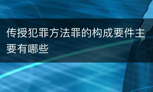 传授犯罪方法罪的构成要件主要有哪些