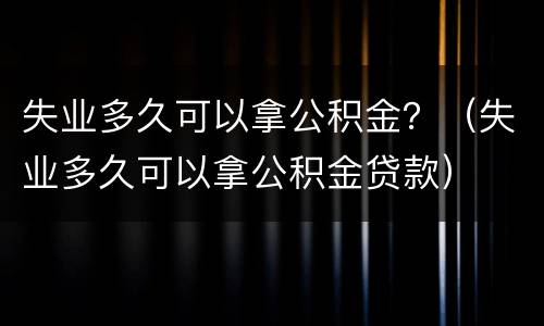 失业多久可以拿公积金？（失业多久可以拿公积金贷款）