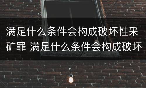 满足什么条件会构成破坏性采矿罪 满足什么条件会构成破坏性采矿罪案例