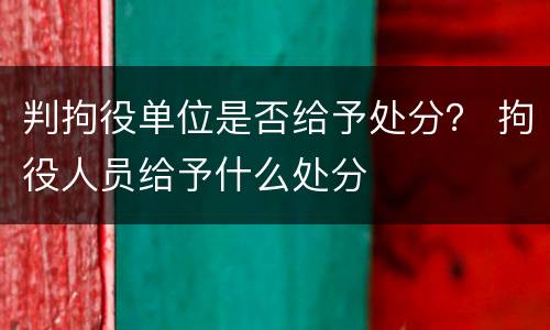 判拘役单位是否给予处分？ 拘役人员给予什么处分
