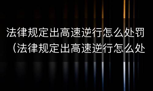 法律规定出高速逆行怎么处罚（法律规定出高速逆行怎么处罚的）