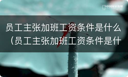 员工主张加班工资条件是什么（员工主张加班工资条件是什么）