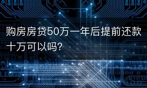 购房房贷50万一年后提前还款十万可以吗？