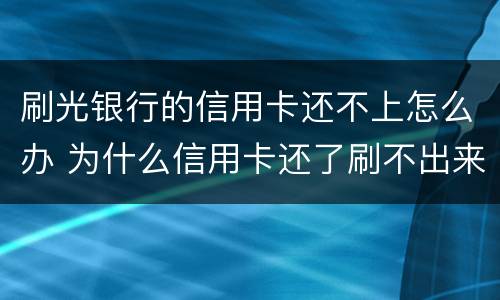 刷光银行的信用卡还不上怎么办 为什么信用卡还了刷不出来