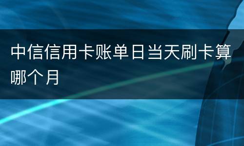 中信信用卡账单日当天刷卡算哪个月