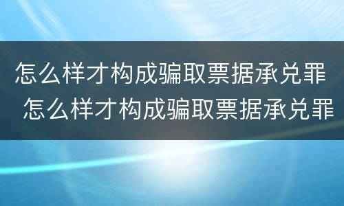 怎么样才构成骗取票据承兑罪 怎么样才构成骗取票据承兑罪呢