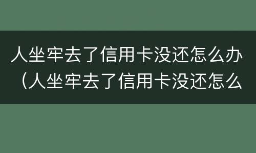人坐牢去了信用卡没还怎么办（人坐牢去了信用卡没还怎么办理）