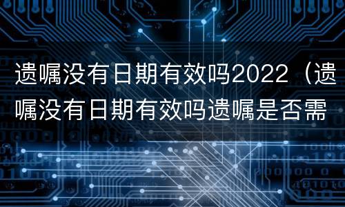 遗嘱没有日期有效吗2022（遗嘱没有日期有效吗遗嘱是否需要公证吗）