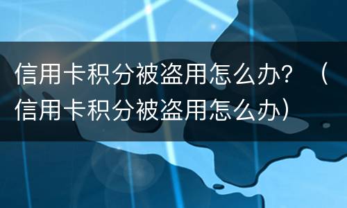 信用卡积分被盗用怎么办？（信用卡积分被盗用怎么办）