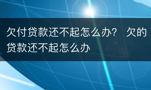 欠付贷款还不起怎么办？ 欠的贷款还不起怎么办