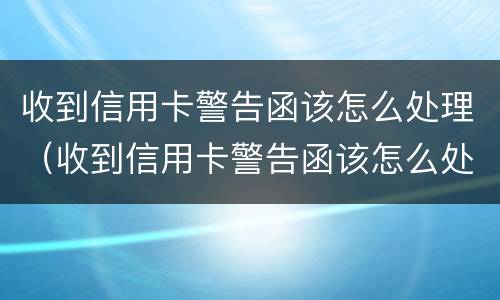 收到信用卡警告函该怎么处理（收到信用卡警告函该怎么处理好）