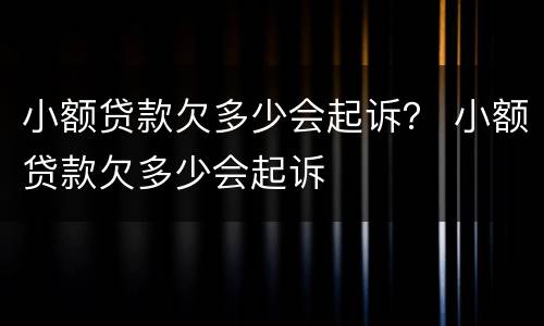 小额贷款欠多少会起诉？ 小额贷款欠多少会起诉