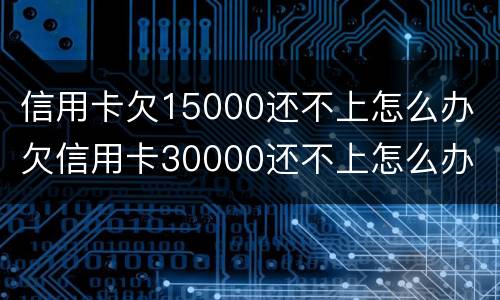 信用卡欠15000还不上怎么办 欠信用卡30000还不上怎么办
