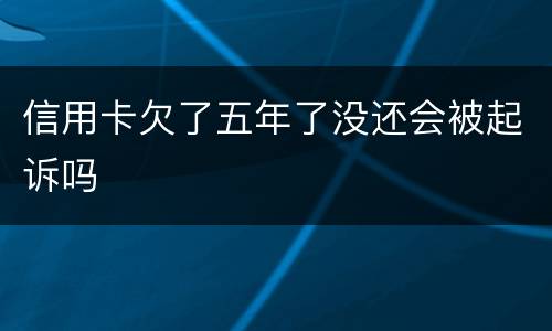 信用卡欠了五年了没还会被起诉吗