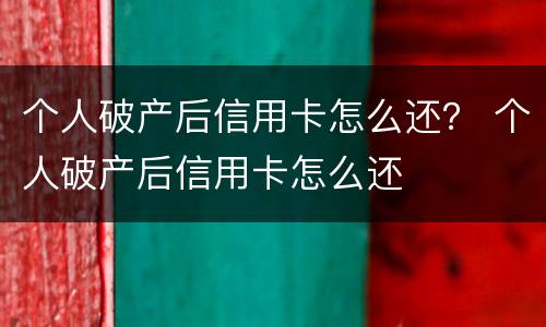 个人破产后信用卡怎么还？ 个人破产后信用卡怎么还